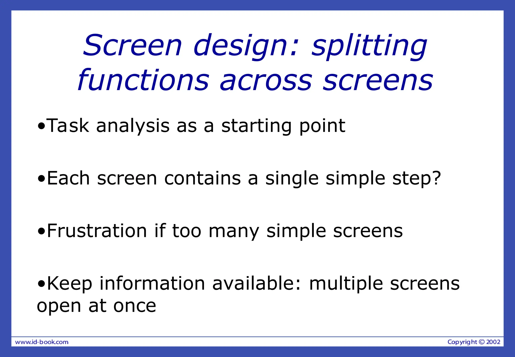 Screen design: splitting
functions across screens
•Task analysis as a starting point
•Each screen contains a single simple step?
•Frustration if too many simple screens
•Keep information available: multiple screens
open at once
 