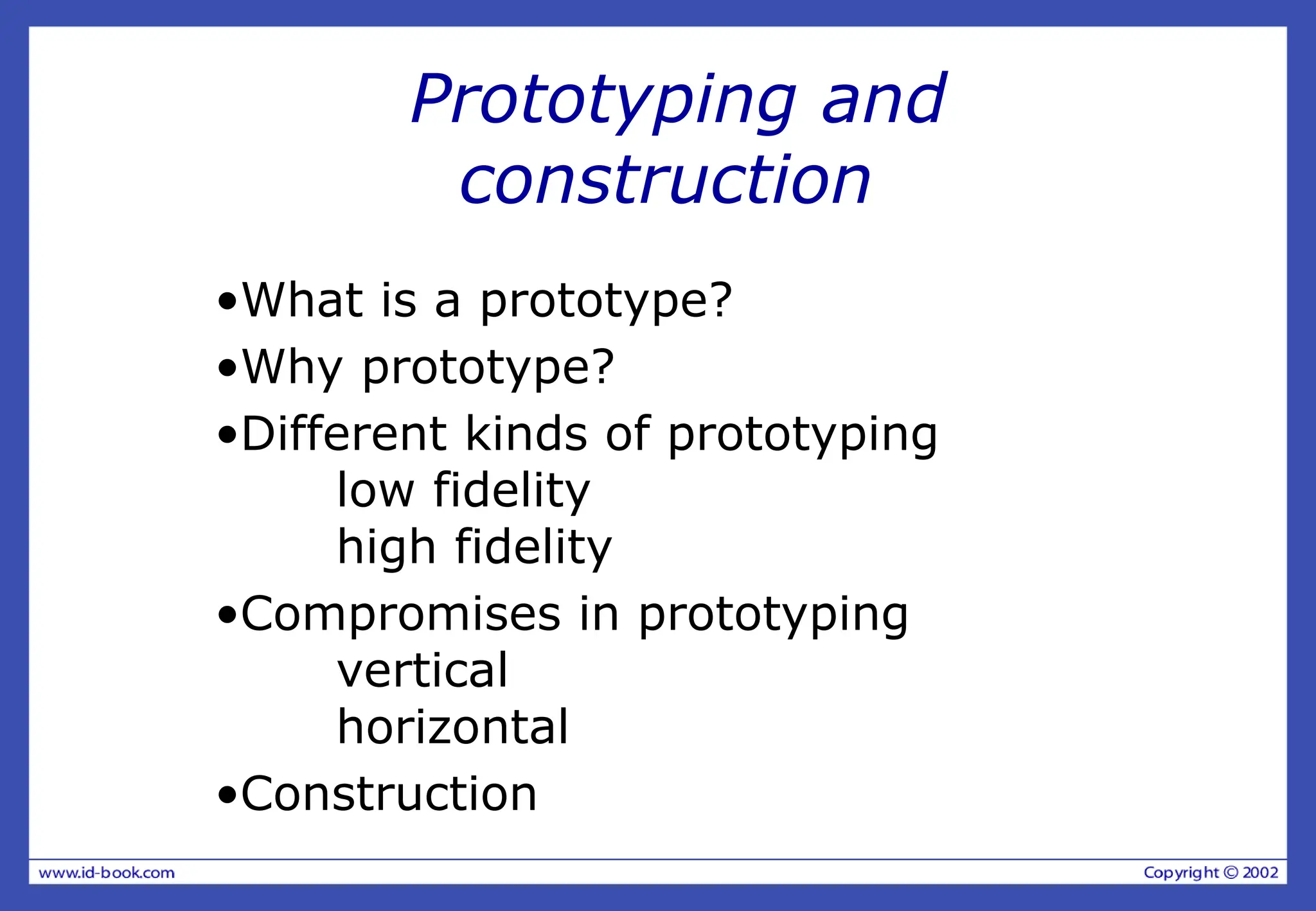 Prototyping and
construction
•What is a prototype?
•Why prototype?
•Different kinds of prototyping
low fidelity
high fidelity
•Compromises in prototyping
vertical
horizontal
•Construction
 