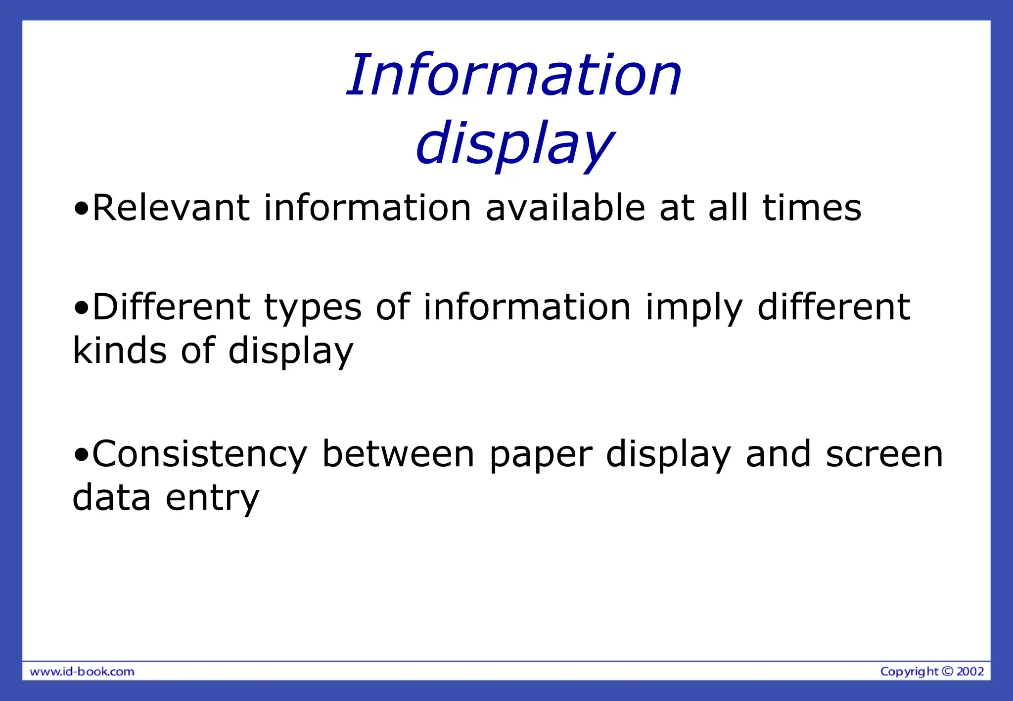 Information
display
•Relevant information available at all times
•Different types of information imply different
kinds of display
•Consistency between paper display and screen
data entry
 