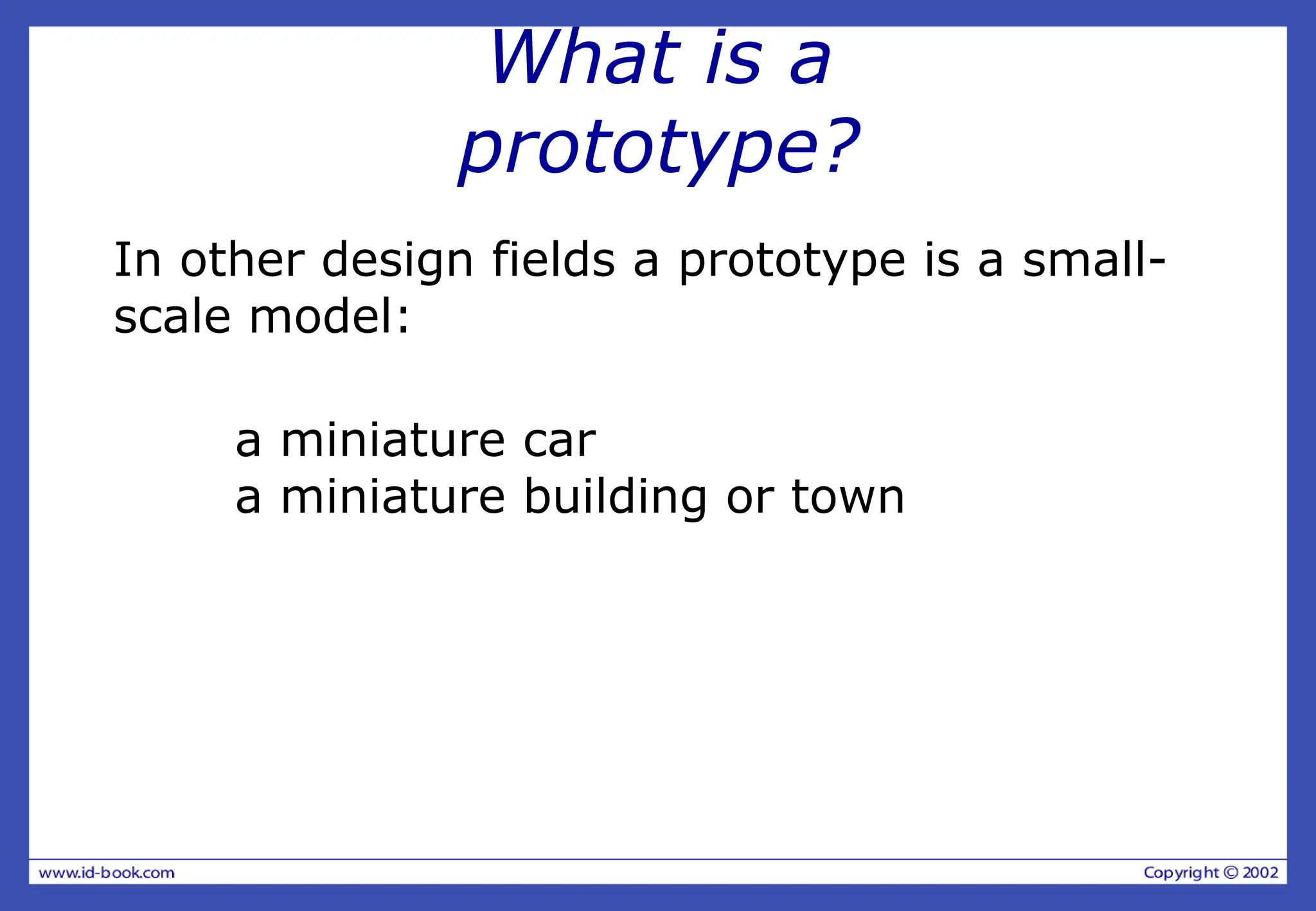 What is a
prototype?
In other design fields a prototype is a small-
scale model:
a miniature car
a miniature building or town
 