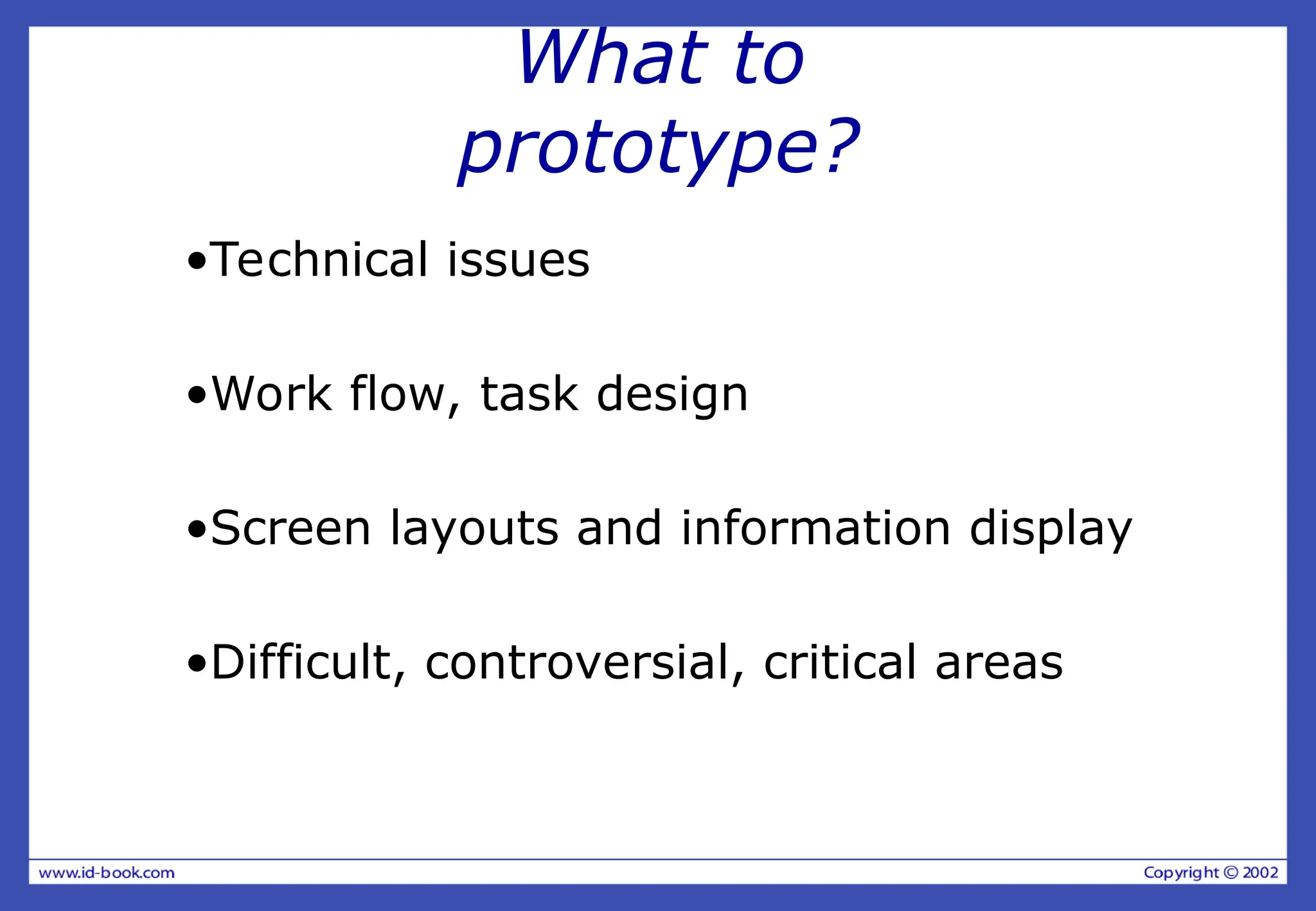 What to
prototype?
•Technical issues
•Work flow, task design
•Screen layouts and information display
•Difficult, controversial, critical areas
 