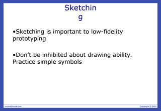 Sketchin
g
•Sketching is important to low-fidelity
prototyping
•Don’t be inhibited about drawing ability.
Practice simple symbols
 