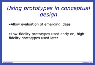 Using prototypes in conceptual
design
•Allow evaluation of emerging ideas
•Low-fidelity prototypes used early on, high-
fidelity prototypes used later
 