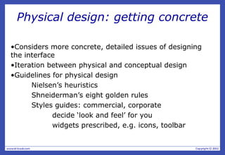 Physical design: getting concrete
•Considers more concrete, detailed issues of designing
the interface
•Iteration between physical and conceptual design
•Guidelines for physical design
Nielsen’s heuristics
Shneiderman’s eight golden rules
Styles guides: commercial, corporate
decide ‘look and feel’ for you
widgets prescribed, e.g. icons, toolbar
 