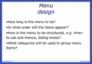 Menu
design
•How long is the menu to be?
•In what order will the items appear?
•How is the menu to be structured, e.g. when
to use sub-menus, dialog boxes?
•What categories will be used to group menu
items?
 