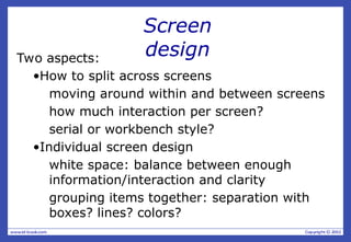 Screen
design
Two aspects:
•How to split across screens
moving around within and between screens
how much interaction per screen?
serial or workbench style?
•Individual screen design
white space: balance between enough
information/interaction and clarity
grouping items together: separation with
boxes? lines? colors?
 
