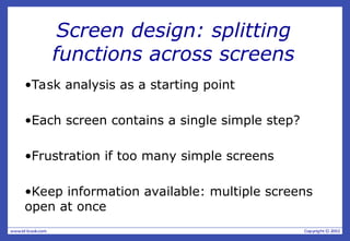 Screen design: splitting
functions across screens
•Task analysis as a starting point
•Each screen contains a single simple step?
•Frustration if too many simple screens
•Keep information available: multiple screens
open at once
 