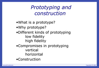 Prototyping and
construction
•What is a prototype?
•Why prototype?
•Different kinds of prototyping
low fidelity
high fidelity
•Compromises in prototyping
vertical
horizontal
•Construction
 