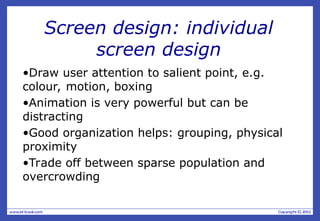 Screen design: individual
screen design
•Draw user attention to salient point, e.g.
colour, motion, boxing
•Animation is very powerful but can be
distracting
•Good organization helps: grouping, physical
proximity
•Trade off between sparse population and
overcrowding
 