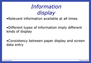 Information
display
•Relevant information available at all times
•Different types of information imply different
kinds of display
•Consistency between paper display and screen
data entry
 