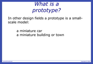 What is a
prototype?
In other design fields a prototype is a small-
scale model:
a miniature car
a miniature building or town
 
