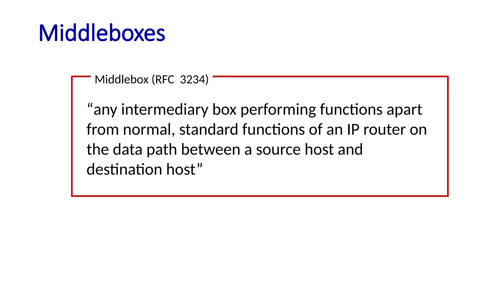Middleboxes
“any intermediary box performing functions apart
from normal, standard functions of an IP router on
the data path between a source host and
destination host”
Middlebox (RFC 3234)
 