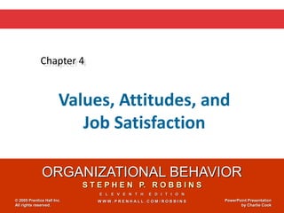 ORGANIZATIONAL BEHAVIOR
S T E P H E N P. R O B B I N S
E L E V E N T H E D I T I O N
W W W . P R E N H A L L . C O M / R O B B I N S
© 2005 Prentice Hall Inc.
All rights reserved.
PowerPoint Presentation
by Charlie Cook
Chapter 4
Values, Attitudes, and
Job Satisfaction
 