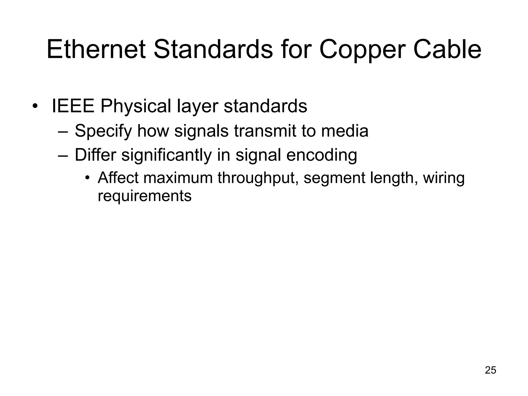 Ethernet Standards for Copper Cable IEEE Physical layer standards Specify how signals transmit to media Differ significantly in signal encoding Affect maximum throughput, segment length, wiring requirements 