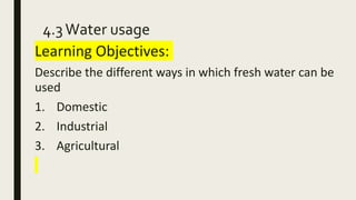 4.3Water usage
Learning Objectives:
Describe the different ways in which fresh water can be
used
1. Domestic
2. Industrial
3. Agricultural
 