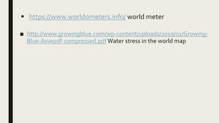  https://www.worldometers.info/ world meter
■ http://www.growingblue.com/wp-content/uploads/2019/01/Growing-
Blue-ilovepdf-compressed.pdf Water stress in the world map
 