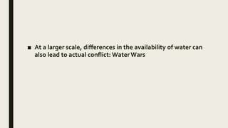 ■ At a larger scale, differences in the availability of water can
also lead to actual conflict: Water Wars
 