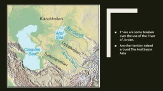 ■ There are some tension
over the use of the River
of Jordan.
■ Another tention raised
aroundThe Aral Sea in
Asia
 