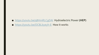 ■ https://youtu.be/q8HmRLCgDAI Hydroelectric Power (HEP)
■ https://youtu.be/OC8Lbyeyh-E How it works
 