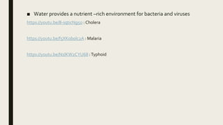 ■ Water provides a nutrient –rich environment for bacteria and viruses
https://youtu.be/8-sqticNg5o : Cholera
https://youtu.be/f5XKob0lc2A : Malaria
https://youtu.be/N1lKW2CYU68 :Typhoid
 
