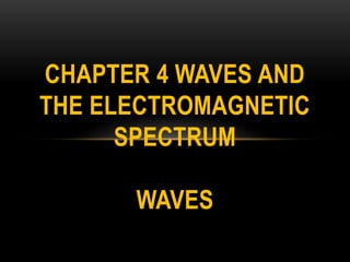 CHAPTER 4 WAVES AND
THE ELECTROMAGNETIC
SPECTRUM
WAVES
 
