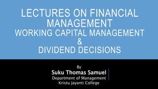 LECTURES ON FINANCIAL
MANAGEMENT
WORKING CAPITAL MANAGEMENT
&
DIVIDEND DECISIONS
By
Suku Thomas Samuel
Department of Management
Kristu Jayanti College
 