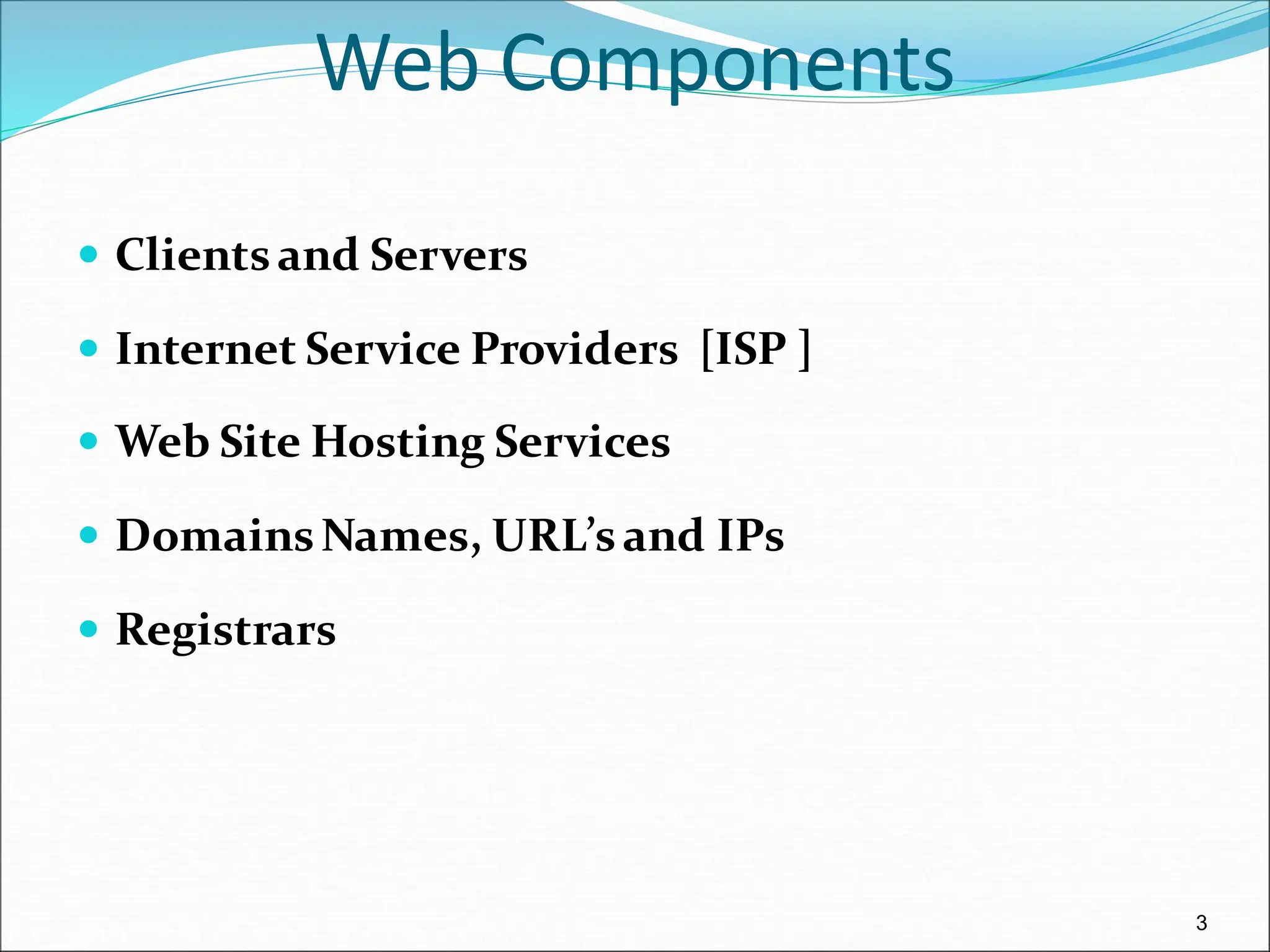 3
Web Components
 Clientsand Servers
 Internet Service Providers [ISP ]
 Web Site Hosting Services
 DomainsNames, URL’sand IPs
 Registrars
 