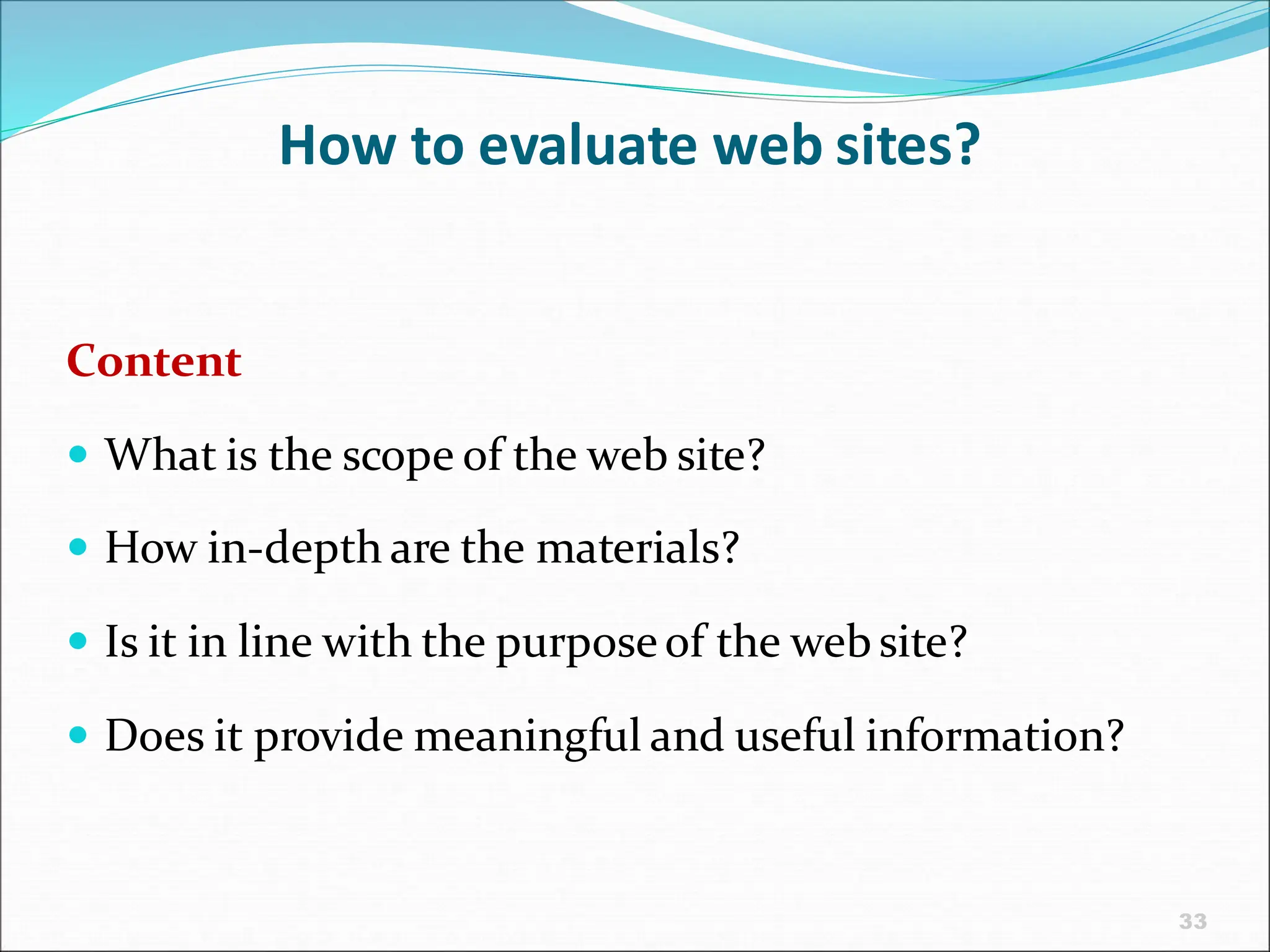 33
How to evaluate web sites?
Content
 What is the scope of the web site?
 How in-depth are the materials?
 Is it in line with the purposeof the web site?
 Does it provide meaningful and useful information?
 