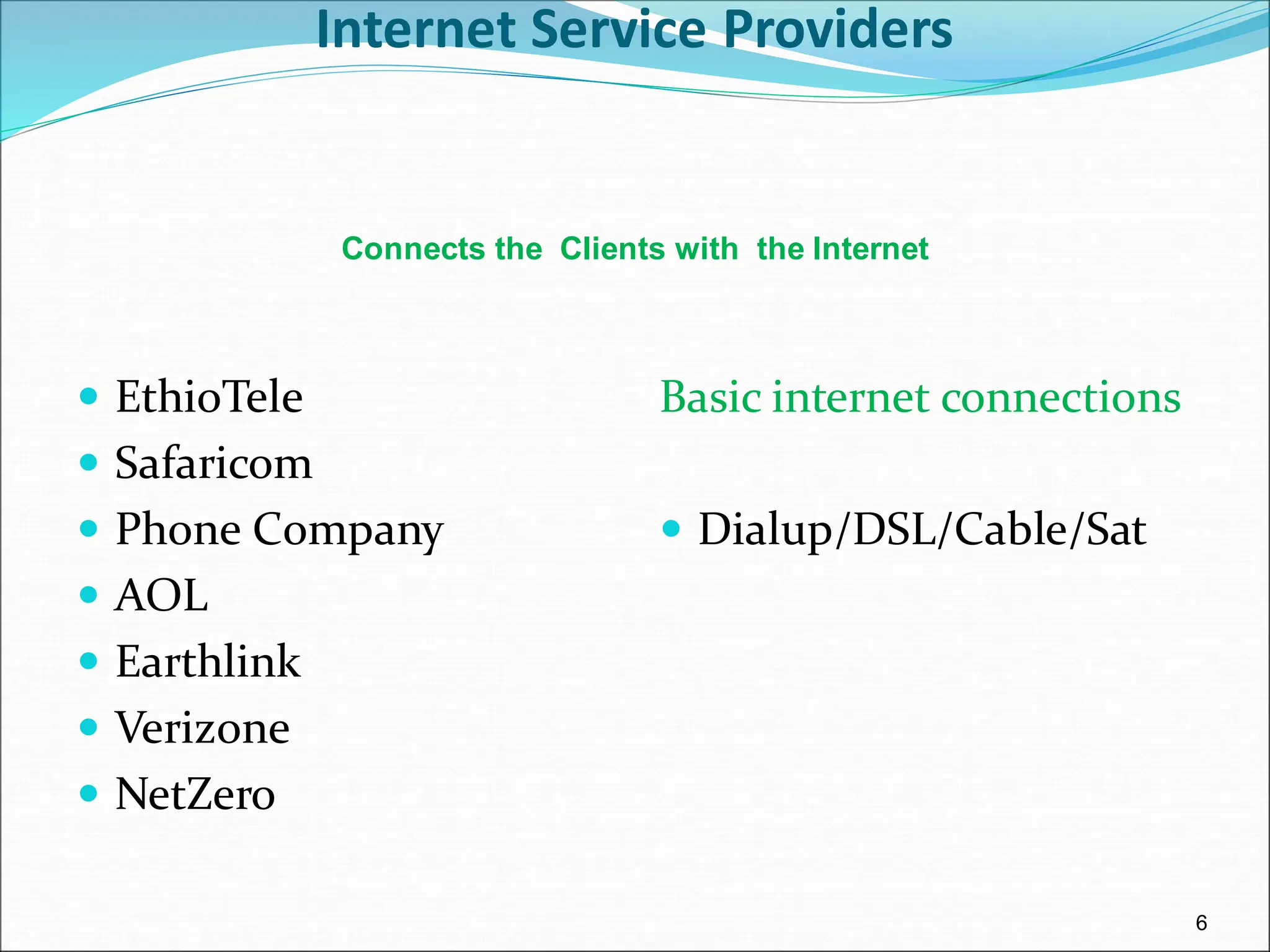 6
Internet Service Providers
 EthioTele
 Safaricom
 Phone Company
 AOL
 Earthlink
 Verizone
 NetZero
Basic internet connections
 Dialup/DSL/Cable/Sat
Connects the Clients with the Internet
 