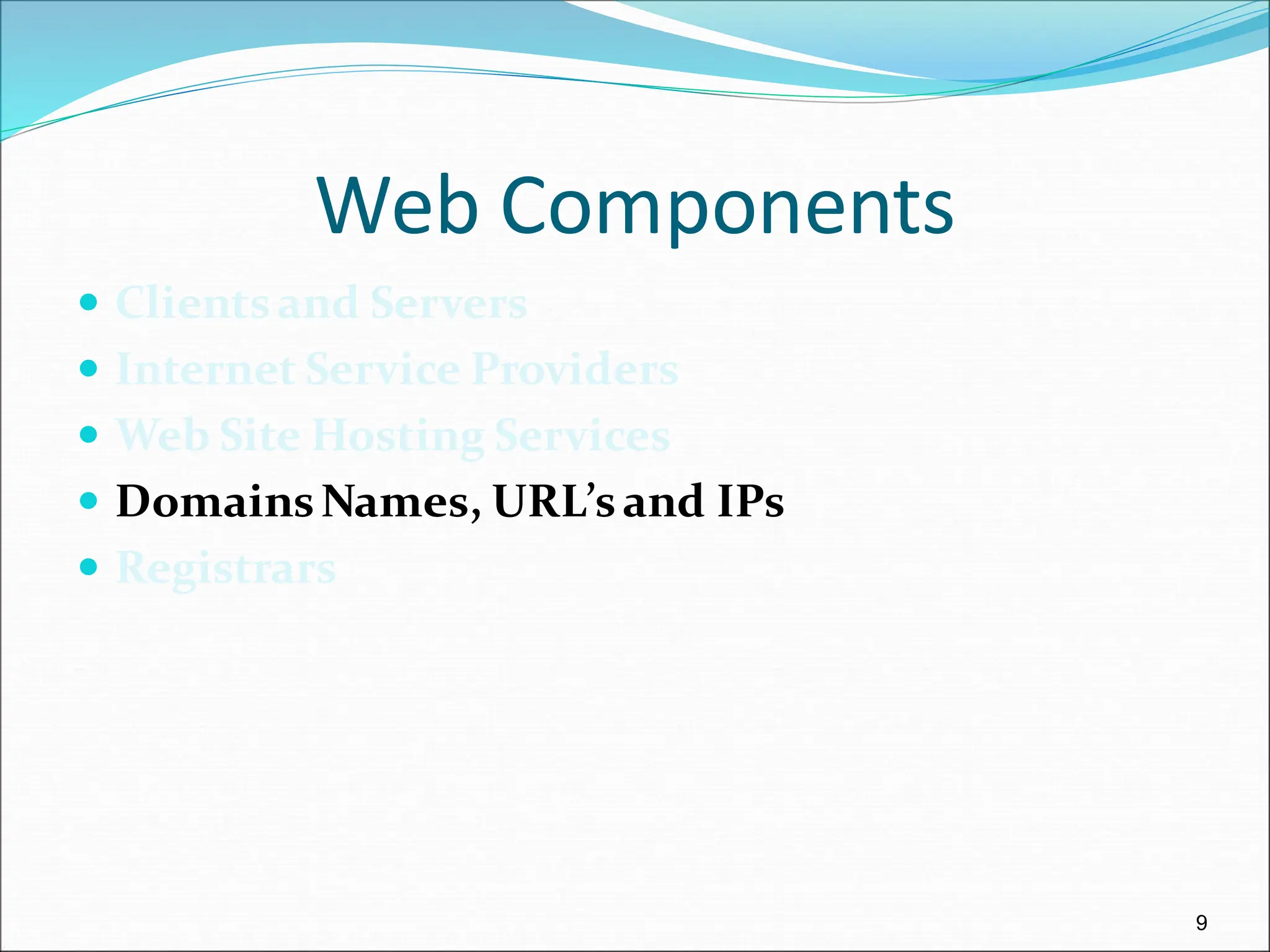 9
Web Components
 Clientsand Servers
 Internet Service Providers
 Web Site Hosting Services
 DomainsNames, URL’sand IPs
 Registrars
 