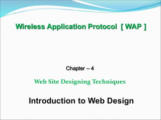 Wireless Application Protocol [ WAP ]
Chapter – 4
Web Site Designing Techniques
Introduction to Web Design
 