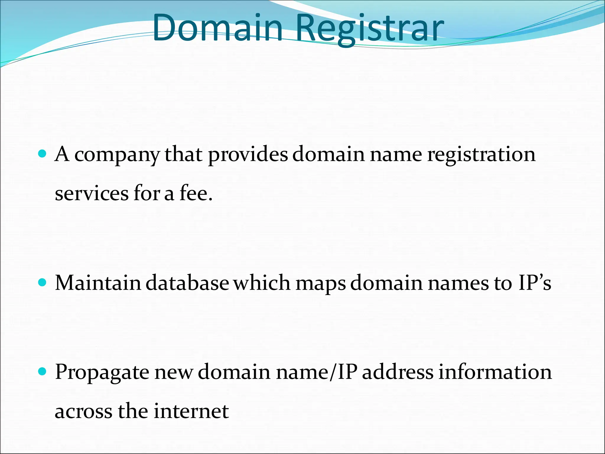 Domain Registrar
 A company that provides domain name registration
services for a fee.
 Maintain databasewhich maps domain names to IP’s
 Propagate new domain name/IP address information
across the internet
 