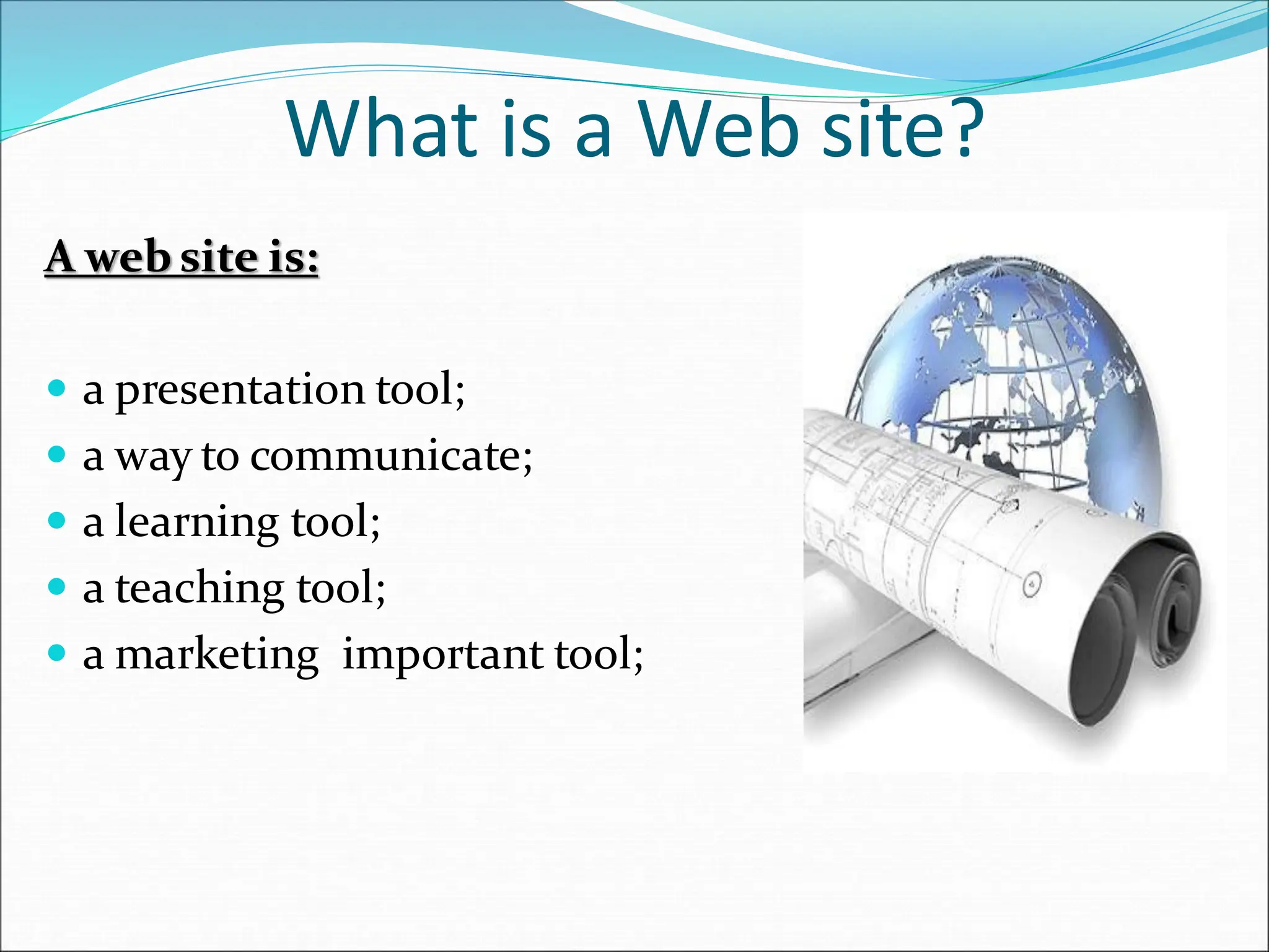 What is a Web site?
A web site is:
 a presentation tool;
 a way to communicate;
 a learning tool;
 a teaching tool;
 a marketing important tool;
 
