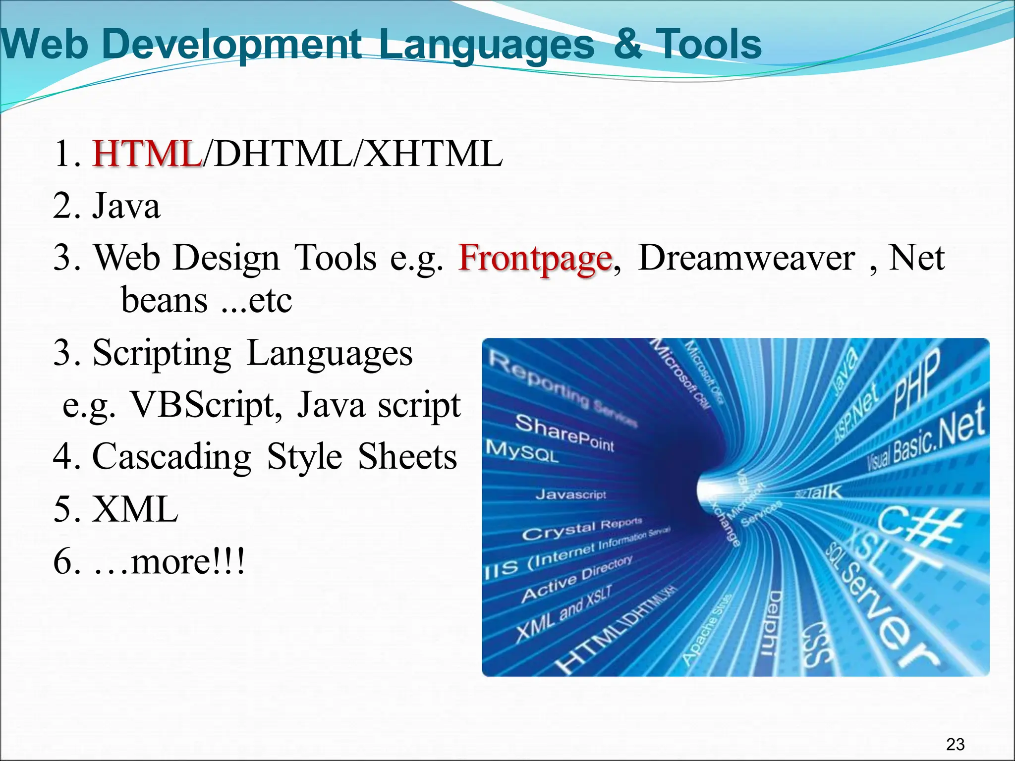 23
Web Development Languages & Tools
1. HTML/DHTML/XHTML
2. Java
3. Web Design Tools e.g. Frontpage, Dreamweaver , Net
beans ...etc
3. Scripting Languages
e.g. VBScript, Java script
4. Cascading Style Sheets
5. XML
6. …more!!!
 