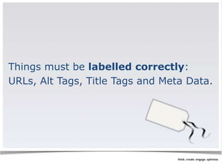 Things must be labelled correctly: 
URLs, Alt Tags, Title Tags and Meta Data. 
 