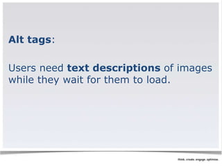 Alt tags: 
Users need text descriptions of images 
while they wait for them to load. 
 
