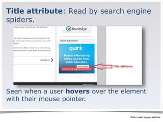 Title attribute: Read by search engine 
spiders. 
Seen when a user hovers over the element 
with their mouse pointer. 
 
