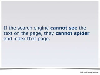 If the search engine cannot see the 
text on the page, they cannot spider 
and index that page. 
 