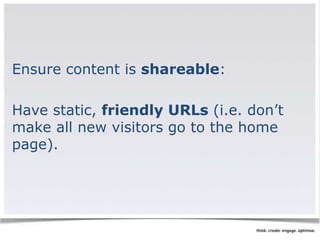 Ensure content is shareable: 
Have static, friendly URLs (i.e. don’t 
make all new visitors go to the home 
page). 
 