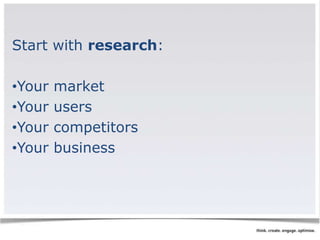 Start with research: 
•Your market 
•Your users 
•Your competitors 
•Your business 
 