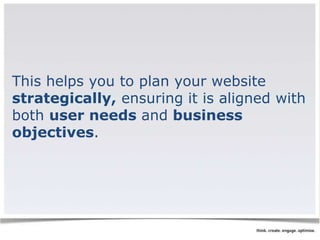 This helps you to plan your website 
strategically, ensuring it is aligned with 
both user needs and business 
objectives. 
 