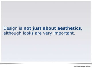 Design is not just about aesthetics, 
although looks are very important. 
 