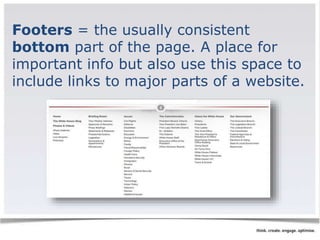 Footers = the usually consistent 
bottom part of the page. A place for 
important info but also use this space to 
include links to major parts of a website. 
 