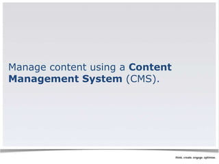 Manage content using a Content 
Management System (CMS). 
 