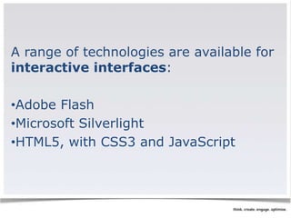 A range of technologies are available for 
interactive interfaces: 
•Adobe Flash 
•Microsoft Silverlight 
•HTML5, with CSS3 and JavaScript 
 