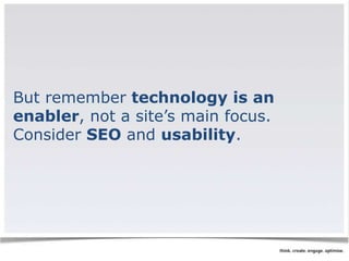 But remember technology is an 
enabler, not a site’s main focus. 
Consider SEO and usability. 
 