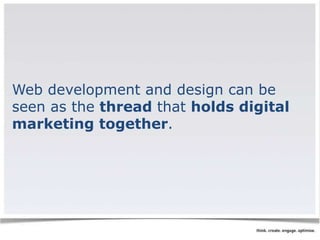 Web development and design can be 
seen as the thread that holds digital 
marketing together. 
 
