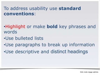 To address usability use standard 
conventions: 
•Highlight or make bold key phrases and 
words 
•Use bulleted lists 
•Use paragraphs to break up information 
•Use descriptive and distinct headings 
 