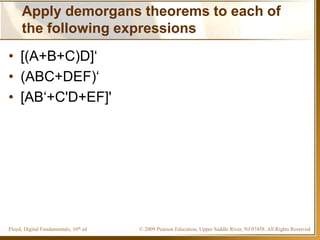 © 2009 Pearson Education, Upper Saddle River, NJ 07458. All Rights ReservedFloyd, Digital Fundamentals, 10th ed
Apply demorgans theorems to each of
the following expressions
• [(A+B+C)D]‘
• (ABC+DEF)‘
• [AB‘+C'D+EF]'
 