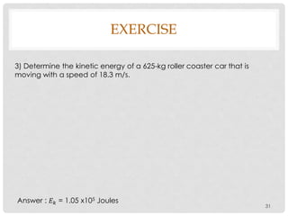 31
3) Determine the kinetic energy of a 625-kg roller coaster car that is
moving with a speed of 18.3 m/s.
EXERCISE
Answer : 𝐸 𝑘 = 1.05 x105 Joules
 